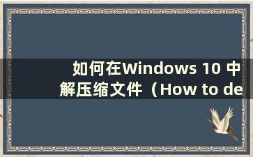如何在Windows 10 中解压缩文件（How to decompress files in Windows 10）